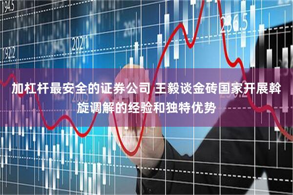 加杠杆最安全的证券公司 王毅谈金砖国家开展斡旋调解的经验和独特优势