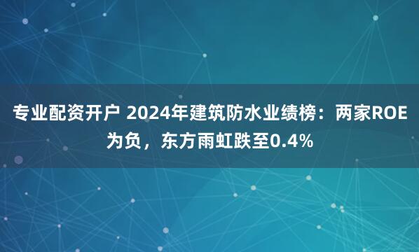 专业配资开户 2024年建筑防水业绩榜：两家ROE为负，东方雨虹跌至0.4%
