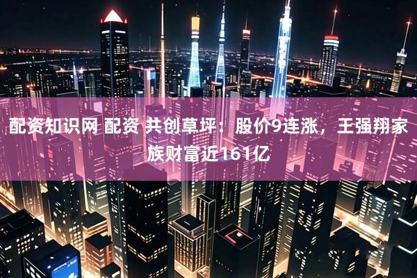 配资知识网 配资 共创草坪：股价9连涨，王强翔家族财富近161亿
