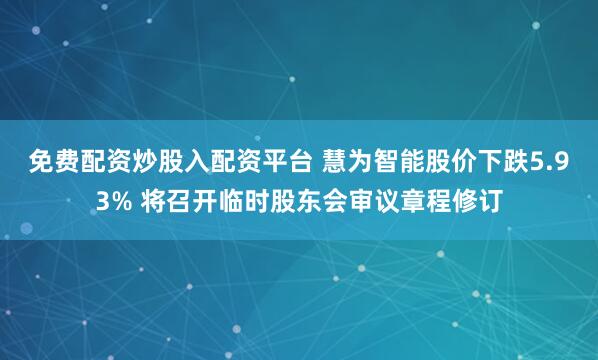 免费配资炒股入配资平台 慧为智能股价下跌5.93% 将召开临时股东会审议章程修订
