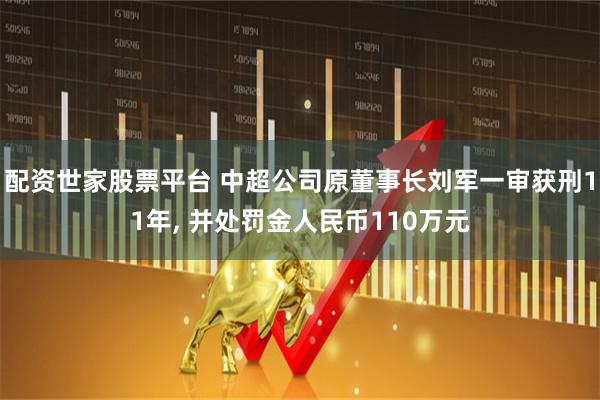 配资世家股票平台 中超公司原董事长刘军一审获刑11年, 并处罚金人民币110万元