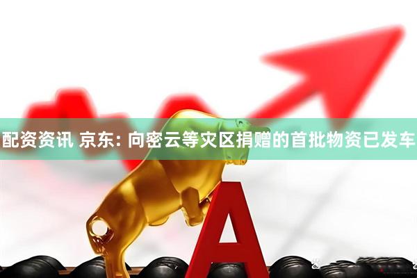 配资资讯 京东: 向密云等灾区捐赠的首批物资已发车