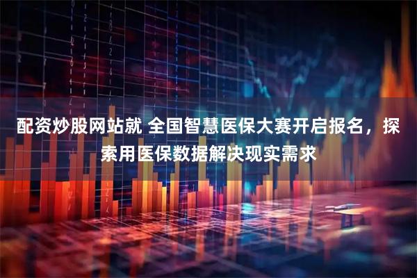 配资炒股网站就 全国智慧医保大赛开启报名，探索用医保数据解决现实需求