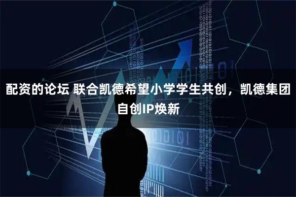 配资的论坛 联合凯德希望小学学生共创，凯德集团自创IP焕新