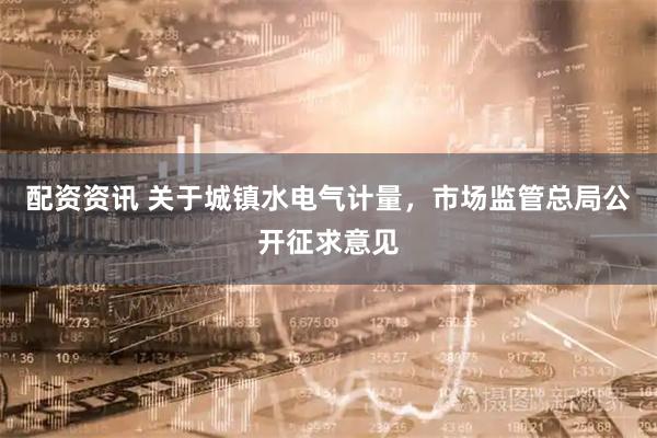 配资资讯 关于城镇水电气计量，市场监管总局公开征求意见