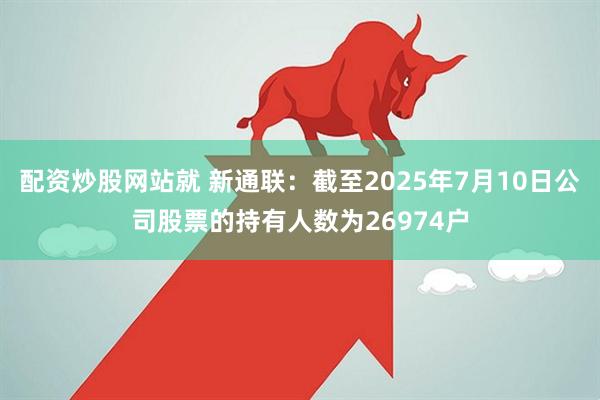 配资炒股网站就 新通联：截至2025年7月10日公司股票的持有人数为26974户