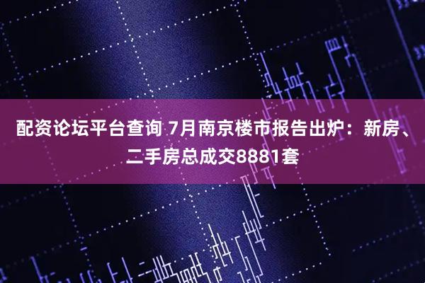 配资论坛平台查询 7月南京楼市报告出炉：新房、二手房总成交8881套