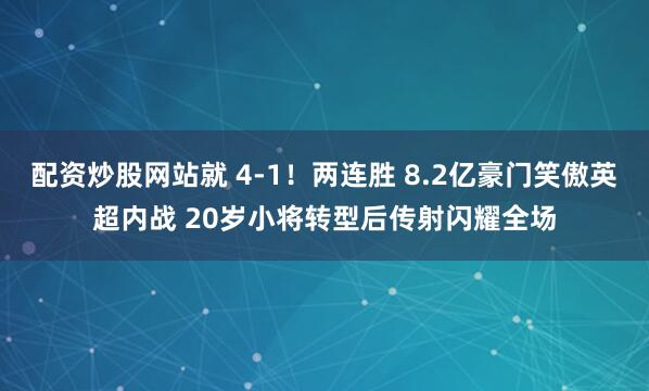配资炒股网站就 4-1！两连胜 8.2亿豪门笑傲英超内战 20岁小将转型后传射闪耀全场
