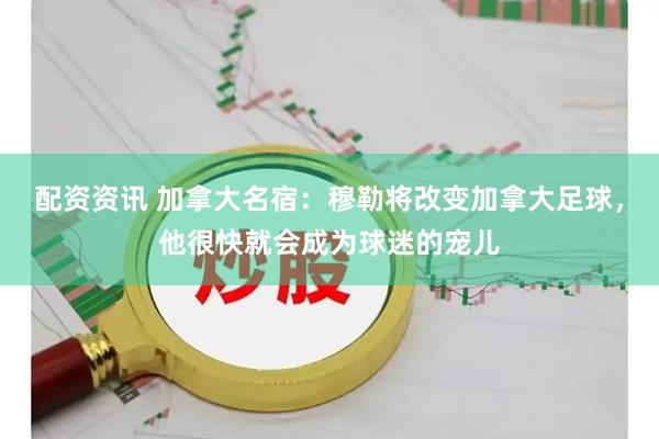 配资资讯 加拿大名宿：穆勒将改变加拿大足球，他很快就会成为球迷的宠儿
