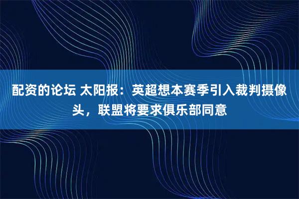 配资的论坛 太阳报：英超想本赛季引入裁判摄像头，联盟将要求俱乐部同意