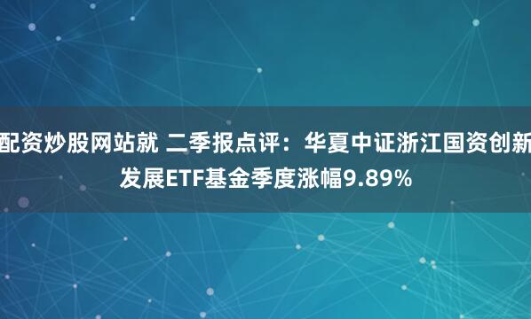 配资炒股网站就 二季报点评：华夏中证浙江国资创新发展ETF基金季度涨幅9.89%