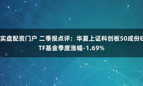 实盘配资门户 二季报点评：华夏上证科创板50成份ETF基金季度涨幅-1.69%