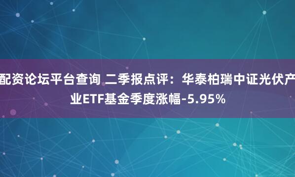 配资论坛平台查询 二季报点评：华泰柏瑞中证光伏产业ETF基金季度涨幅-5.95%