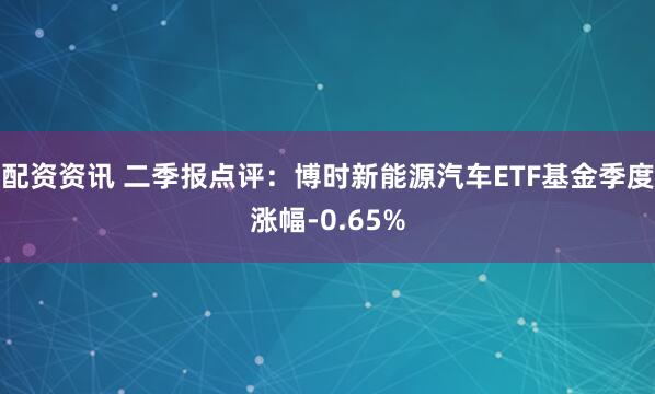 配资资讯 二季报点评：博时新能源汽车ETF基金季度涨幅-0.65%