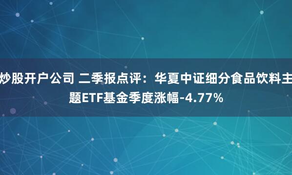 炒股开户公司 二季报点评：华夏中证细分食品饮料主题ETF基金季度涨幅-4.77%