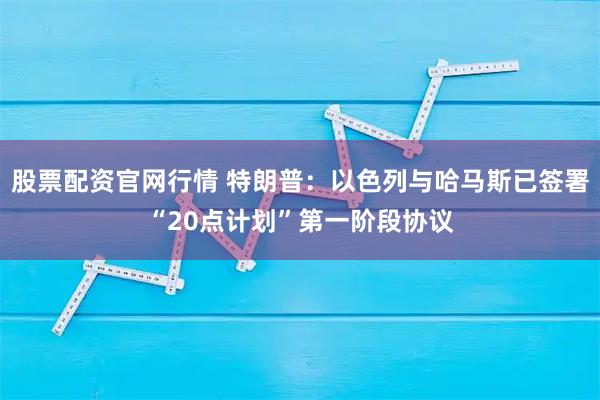 股票配资官网行情 特朗普：以色列与哈马斯已签署“20点计划”第一阶段协议