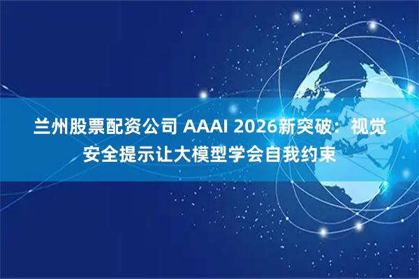 兰州股票配资公司 AAAI 2026新突破：视觉安全提示让大模型学会自我约束