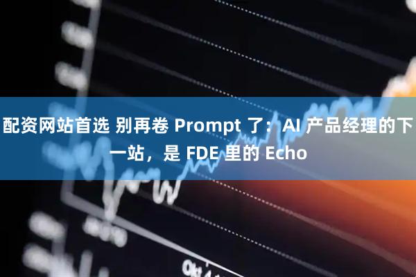 配资网站首选 别再卷 Prompt 了：AI 产品经理的下一站，是 FDE 里的 Echo