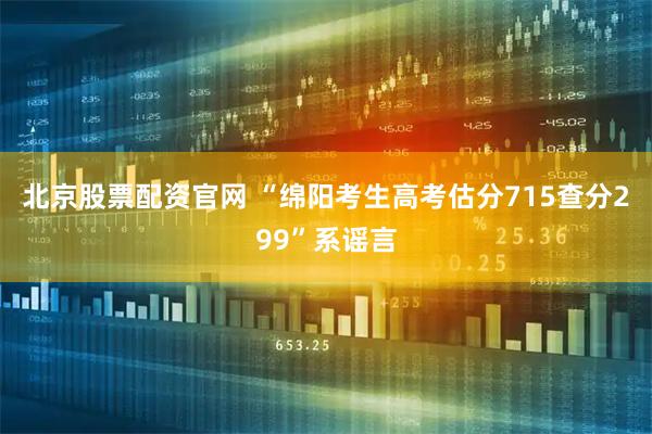 北京股票配资官网 “绵阳考生高考估分715查分299”系谣言
