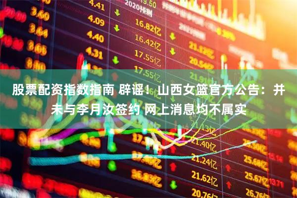 股票配资指数指南 辟谣！山西女篮官方公告：并未与李月汝签约 网上消息均不属实