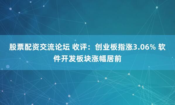 股票配资交流论坛 收评：创业板指涨3.06% 软件开发板块涨幅居前