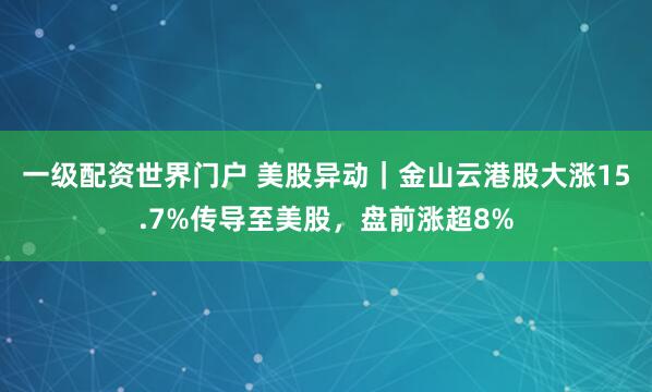 一级配资世界门户 美股异动｜金山云港股大涨15.7%传导至美股，盘前涨超8%